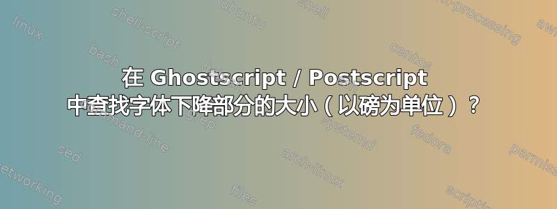 在 Ghostscript / Postscript 中查找字体下降部分的大小（以磅为单位）？