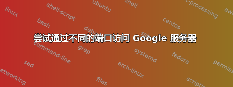 尝试通过不同的端口访问 Google 服务器