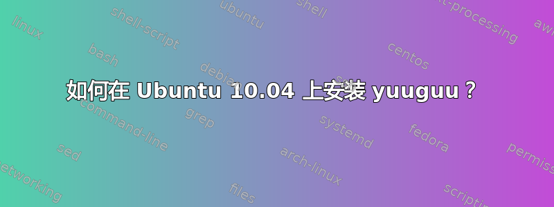 如何在 Ubuntu 10.04 上安装 yuuguu？