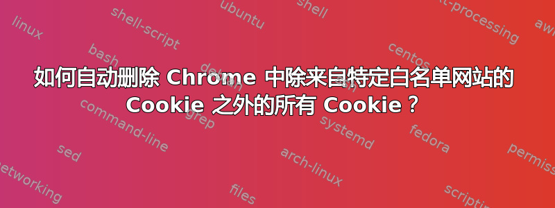 如何自动删除 Chrome 中除来自特定白名单网站的 Cookie 之外的所有 Cookie？