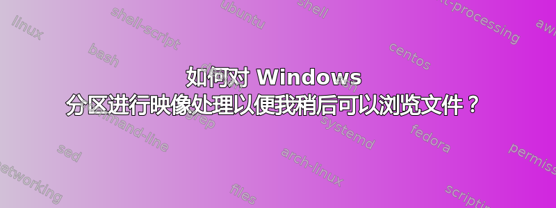 如何对 Windows 分区进行映像处理以便我稍后可以浏览文件？