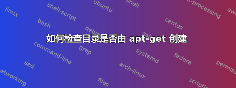 如何检查目录是否由 apt-get 创建