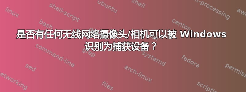 是否有任何无线网络摄像头/相机可以被 Windows 识别为捕获设备？