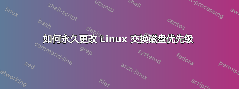 如何永久更改 Linux 交换磁盘优先级