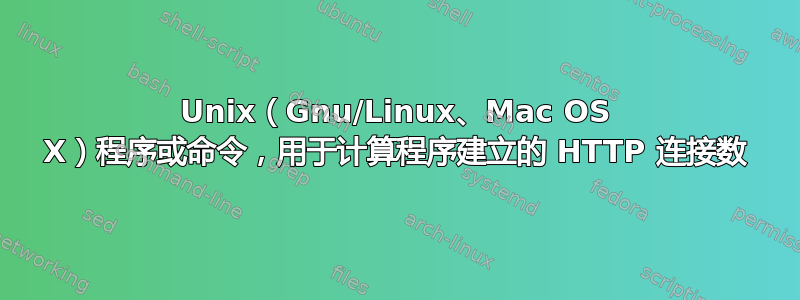 Unix（Gnu/Linux、Mac OS X）程序或命令，用于计算程序建立的 HTTP 连接数