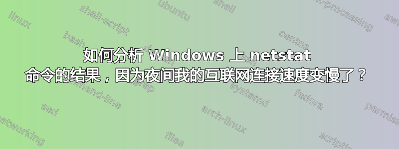 如何分析 Windows 上 netstat 命令的结果，因为夜间我的互联网连接速度变慢了？