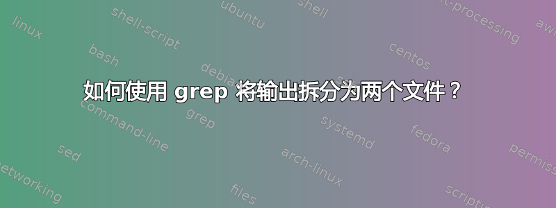 如何使用 grep 将输出拆分为两个文件？