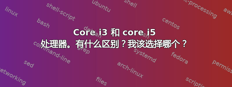 Core i3 和 core i5 处理器。有什么区别？我该选择哪个？