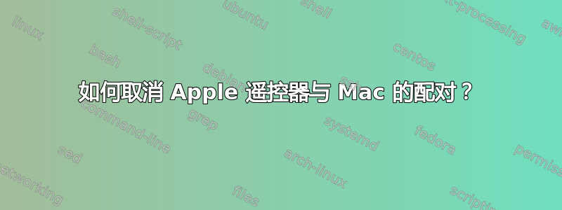 如何取消 Apple 遥控器与 Mac 的配对？