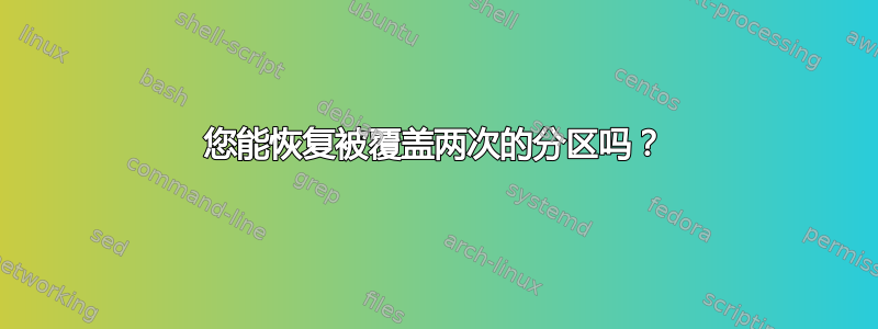 您能恢复被覆盖两次的分区吗？