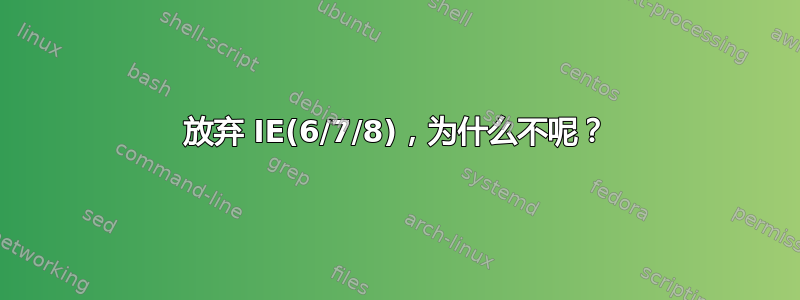 放弃 IE(6/7/8)，为什么不呢？