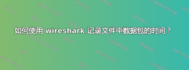 如何使用 wireshark 记录文件中数据包的时间？