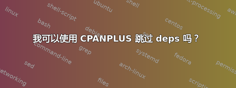 我可以使用 CPANPLUS 跳过 deps 吗？