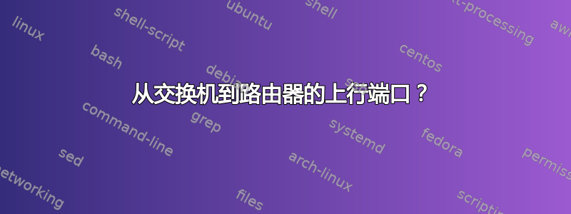 从交换机到路由器的上行端口？