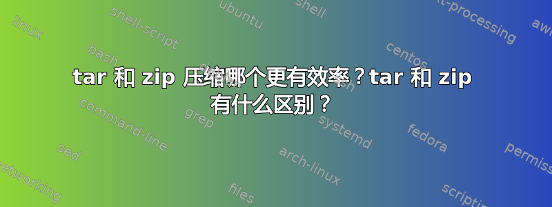 tar 和 zip 压缩哪个更有效率？tar 和 zip 有什么区别？