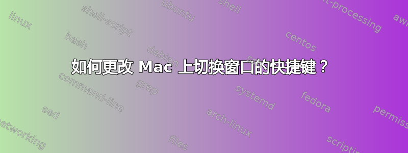 如何更改 Mac 上切换窗口的快捷键？