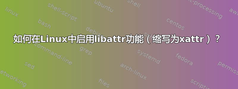 如何在Linux中启用libattr功能（缩写为xattr）？