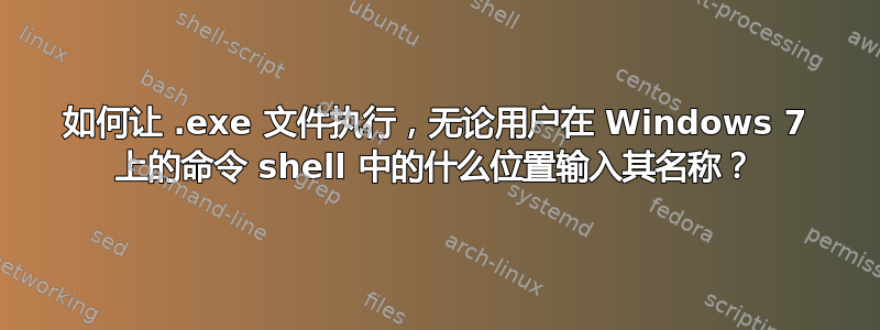 如何让 .exe 文件执行，无论用户在 Windows 7 上的命令 shell 中的什么位置输入其名称？