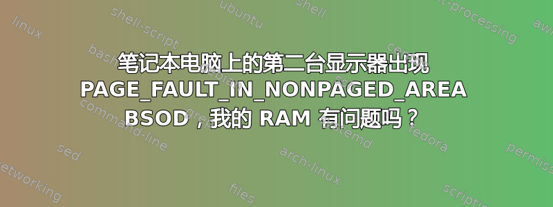 笔记本电脑上的第二台显示器出现 PAGE_FAULT_IN_NONPAGED_AREA BSOD，我的 RAM 有问题吗？