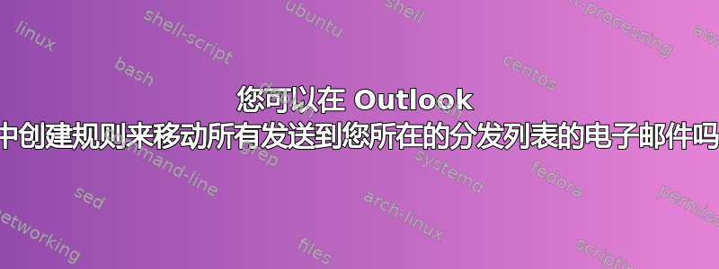 您可以在 Outlook 中创建规则来移动所有发送到您所在的分发列表的电子邮件吗