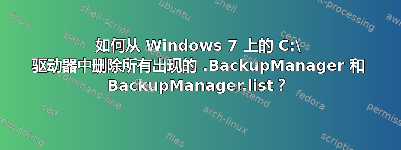 如何从 Windows 7 上的 C:\ 驱动器中删除所有出现的 .BackupManager 和 BackupManager.list？