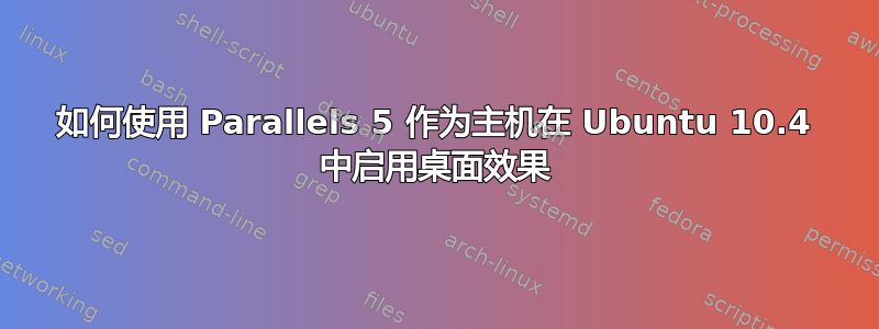 如何使用 Parallels 5 作为主机在 Ubuntu 10.4 中启用桌面效果