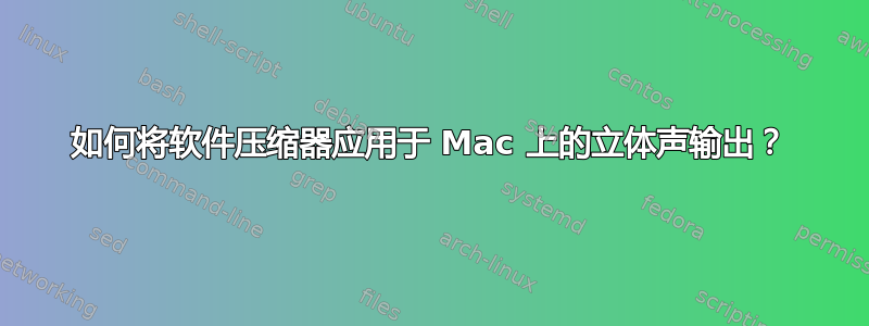 如何将软件压缩器应用于 Mac 上的立体声输出？