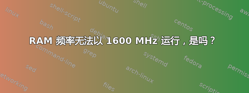 RAM 频率无法以 1600 MHz 运行，是吗？