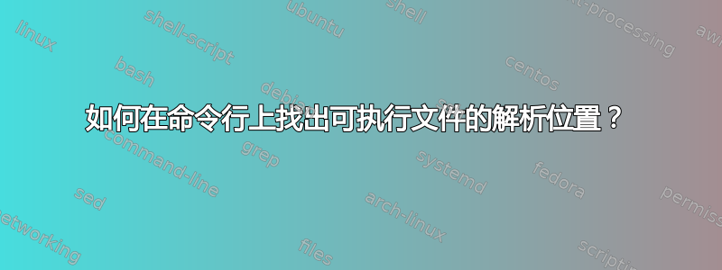 如何在命令行上找出可执行文件的解析位置？