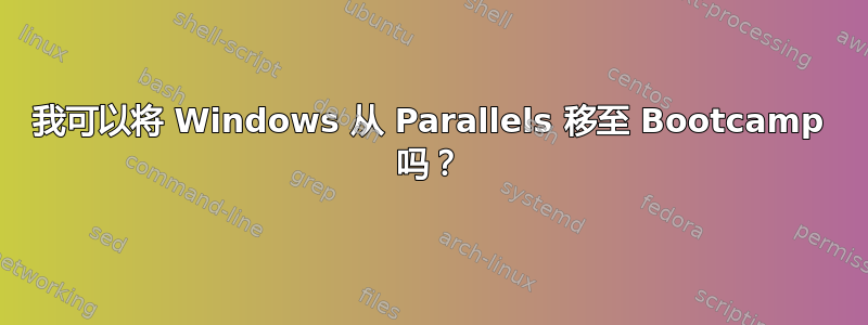 我可以将 Windows 从 Parallels 移至 Bootcamp 吗？