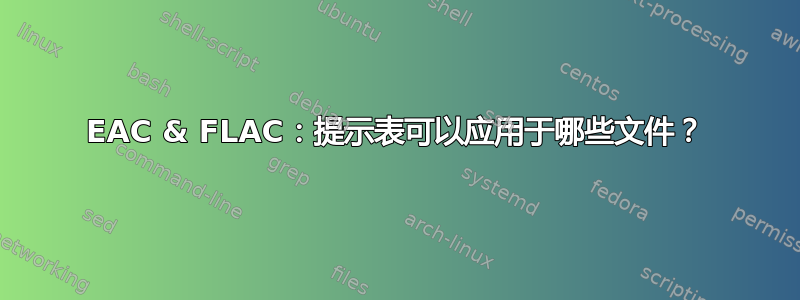 EAC & FLAC：提示表可以应用于哪些文件？