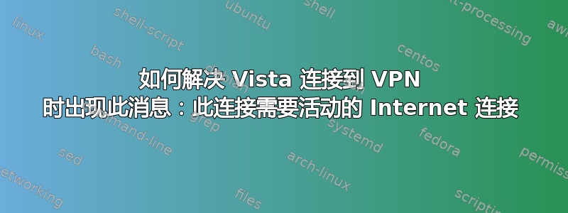 如何解决 Vista 连接到 VPN 时出现此消息：此连接需要活动的 Internet 连接