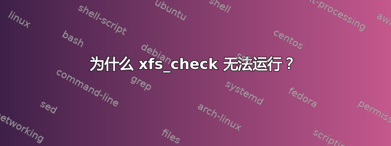 为什么 xfs_check 无法运行？