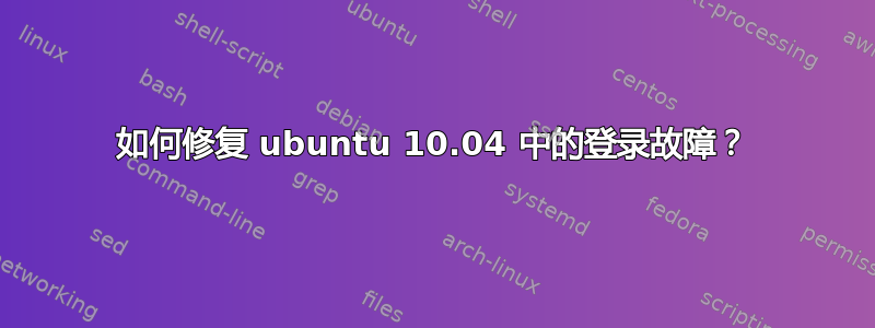 如何修复 ubuntu 10.04 中的登录故障？