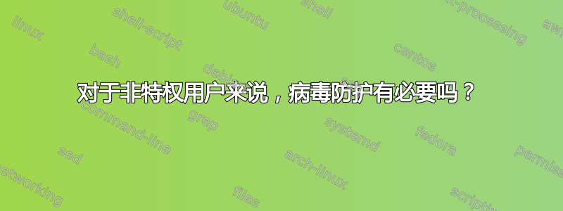 对于非特权用户来说，病毒防护有必要吗？