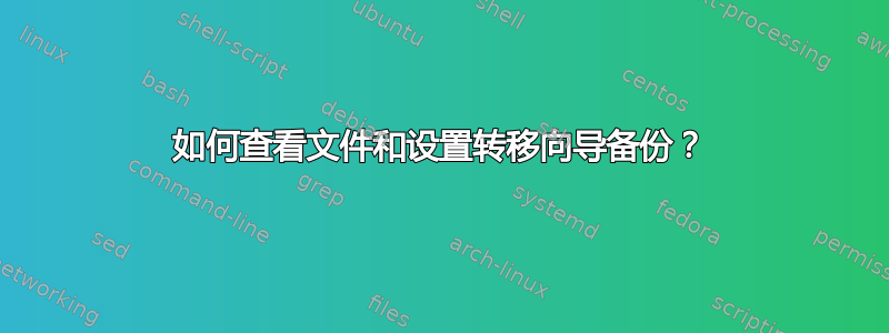 如何查看文件和设置转移向导备份？