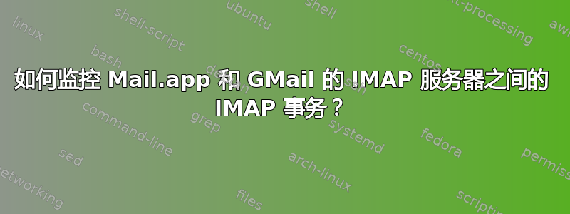 如何监控 Mail.app 和 GMail 的 IMAP 服务器之间的 IMAP 事务？