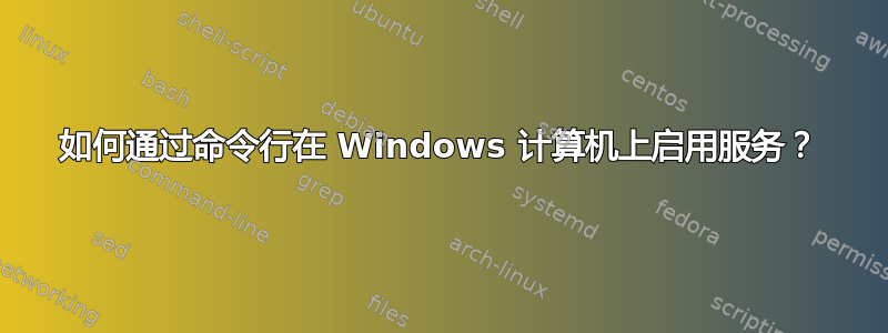 如何通过命令行在 Windows 计算机上启用服务？