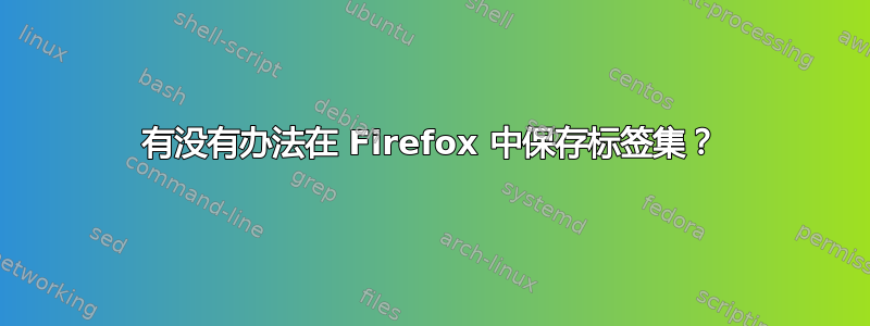 有没有办法在 Firefox 中保存标签集？