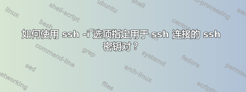 如何使用 ssh -i 选项指定用于 ssh 连接的 ssh 密钥对？