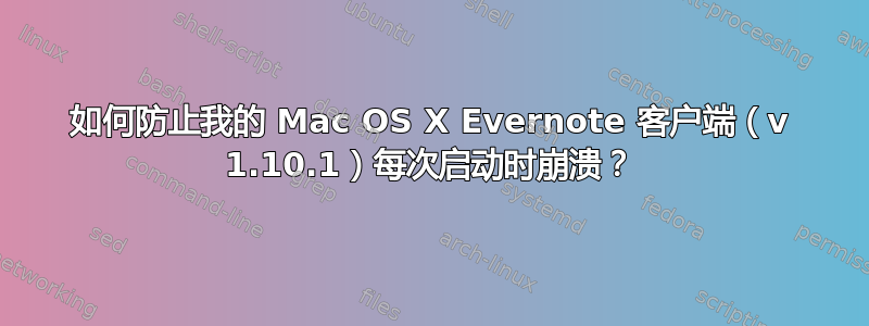 如何防止我的 Mac OS X Evernote 客户端（v 1.10.1）每次启动时崩溃？