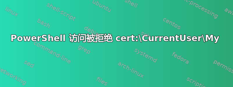 PowerShell 访问被拒绝 cert:\CurrentUser\My