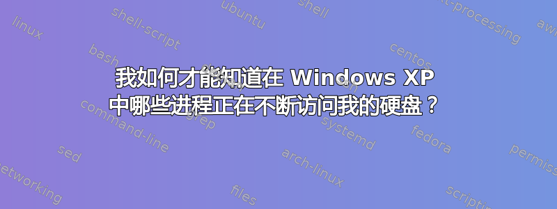 我如何才能知道在 Windows XP 中哪些进程正在不断访问我的硬盘？