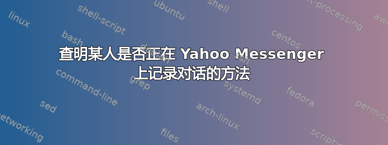 查明某人是否正在 Yahoo Messenger 上记录对话的方法