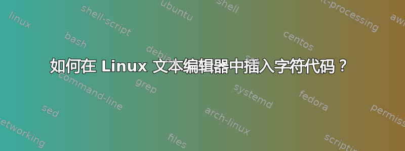 如何在 Linux 文本编辑器中插入字符代码？