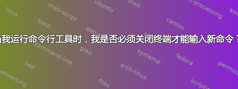 当我运行命令行工具时，我是否必须关闭终端才能输入新命令？