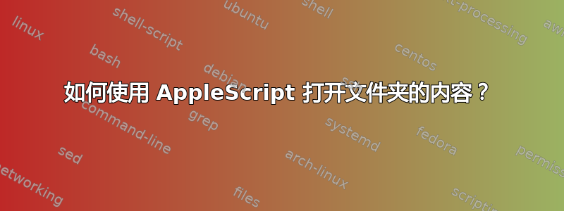 如何使用 AppleScript 打开文件夹的内容？