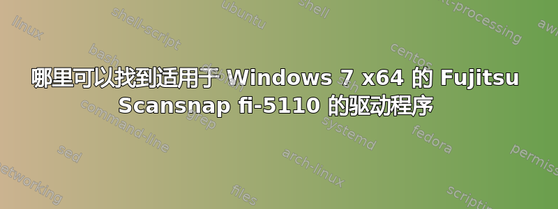 哪里可以找到适用于 Windows 7 x64 的 Fujitsu Scansnap fi-5110 的驱动程序