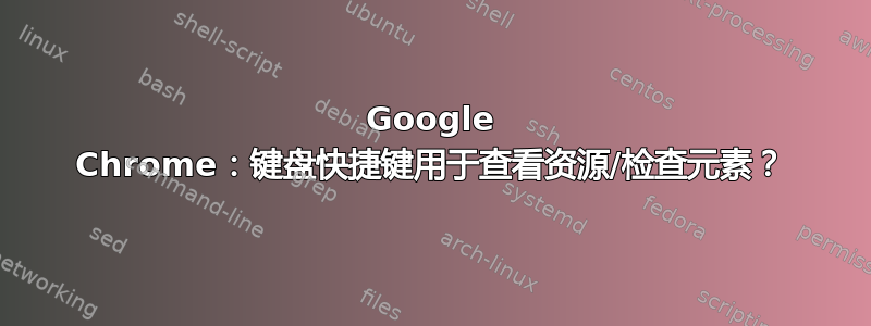 Google Chrome：键盘快捷键用于查看资源/检查元素？