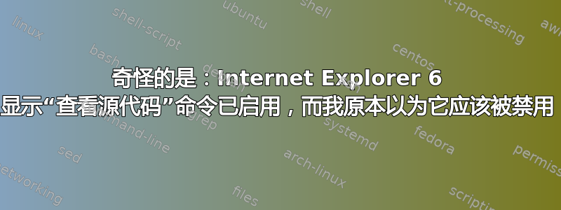 奇怪的是：Internet Explorer 6 显示“查看源代码”命令已启用，而我原本以为它应该被禁用